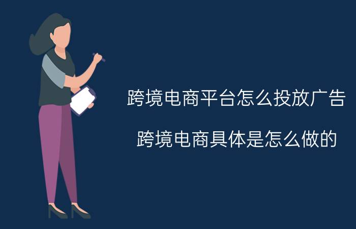 跨境电商平台怎么投放广告 跨境电商具体是怎么做的？